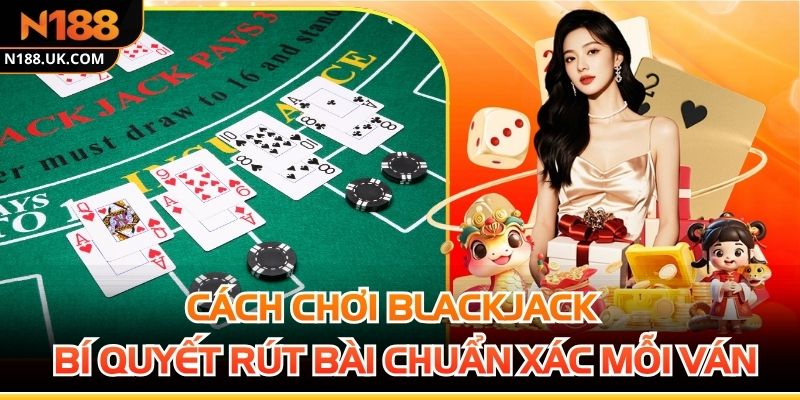 Cách Chơi Blackjack - Bí Quyết Rút Bài Chuẩn Xác Mỗi Ván