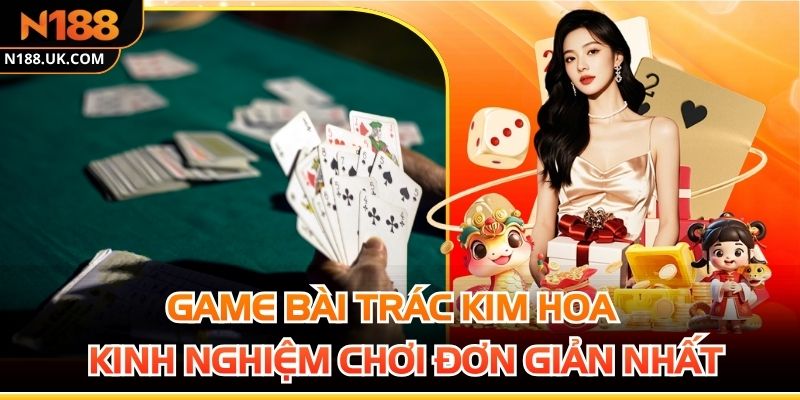 Game Bài Trác Kim Hoa - Kinh Nghiệm Chơi Đơn Giản Nhất