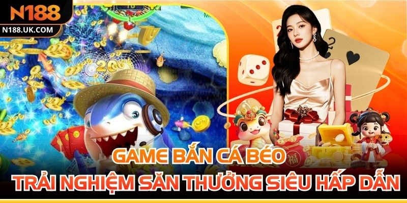 Game Bắn Cá Béo - Trải Nghiệm Săn Thưởng Siêu Hấp Dẫn
